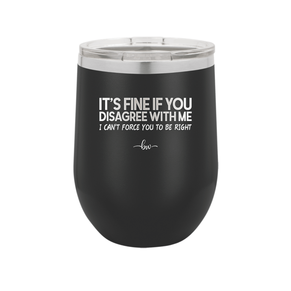 Its Fine if You Disagree with Me I Cant Force You to Be Right - Laser Engraved Stainless Steel Drinkware - 1437 -