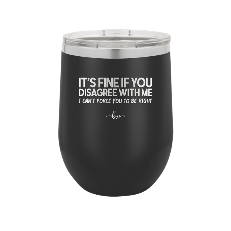 Its Fine if You Disagree with Me I Cant Force You to Be Right - Laser Engraved Stainless Steel Drinkware - 1437 -