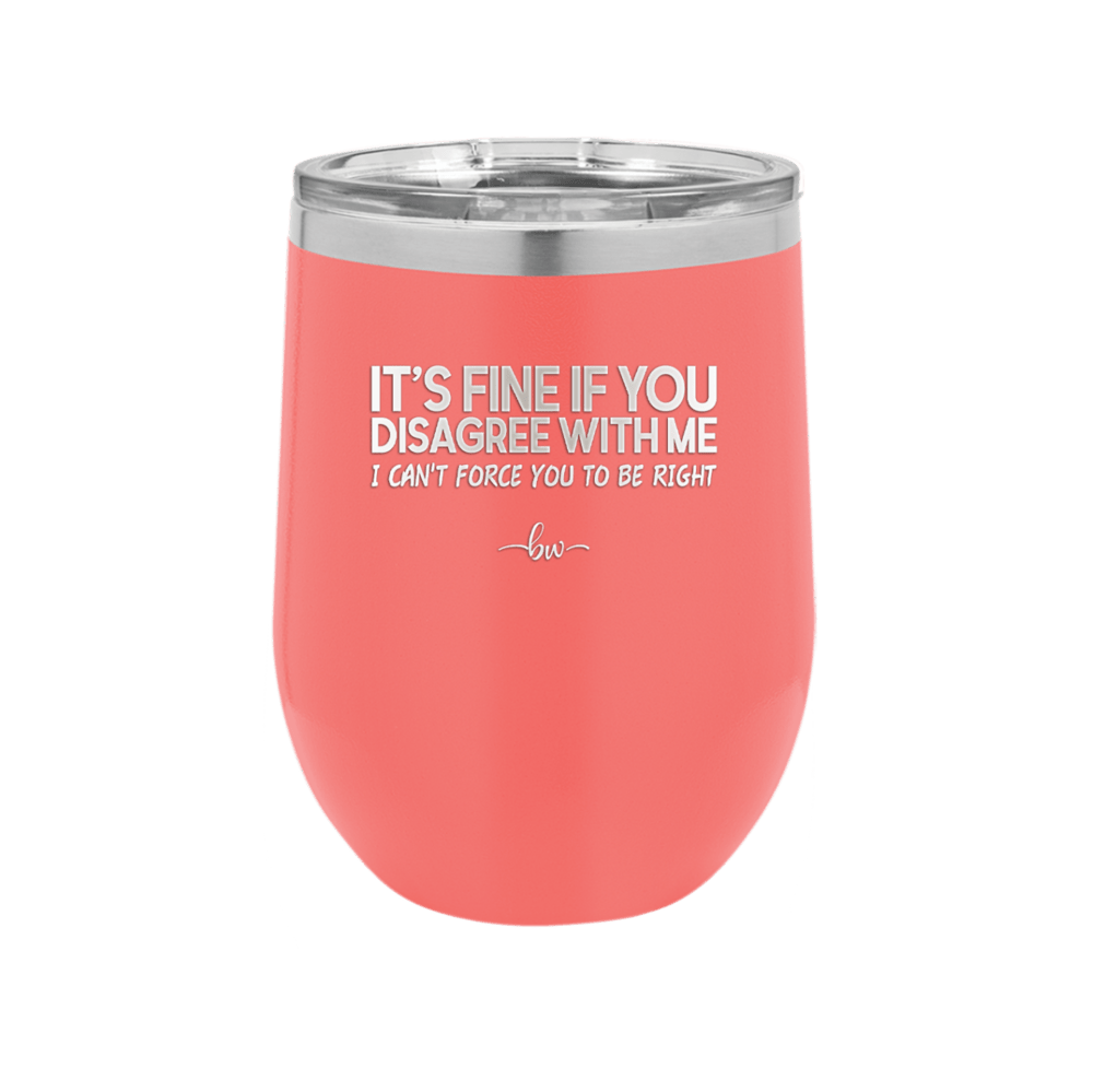 Its Fine if You Disagree with Me I Cant Force You to Be Right - Laser Engraved Stainless Steel Drinkware - 1437 -