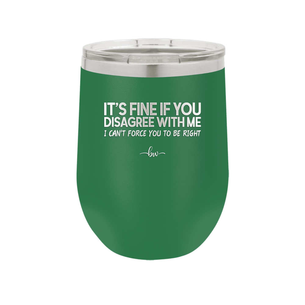 Its Fine if You Disagree with Me I Cant Force You to Be Right - Laser Engraved Stainless Steel Drinkware - 1437 -