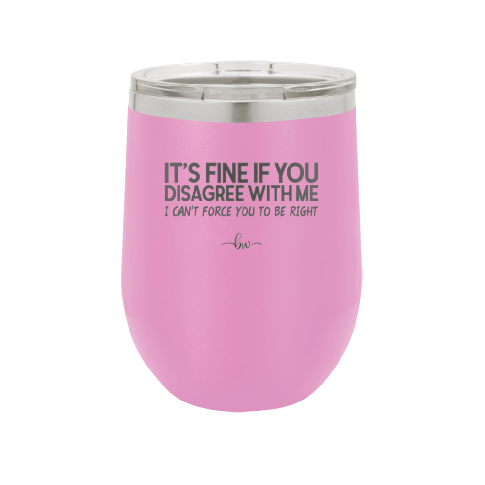 Its Fine if You Disagree with Me I Cant Force You to Be Right - Laser Engraved Stainless Steel Drinkware - 1437 -