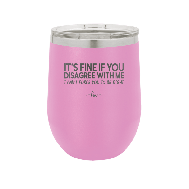 Its Fine if You Disagree with Me I Cant Force You to Be Right - Laser Engraved Stainless Steel Drinkware - 1437 -