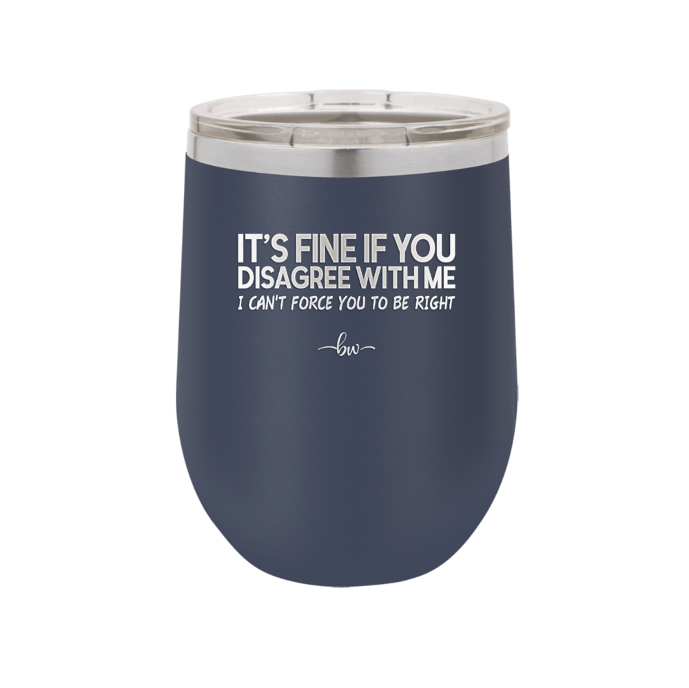 Its Fine if You Disagree with Me I Cant Force You to Be Right - Laser Engraved Stainless Steel Drinkware - 1437 -