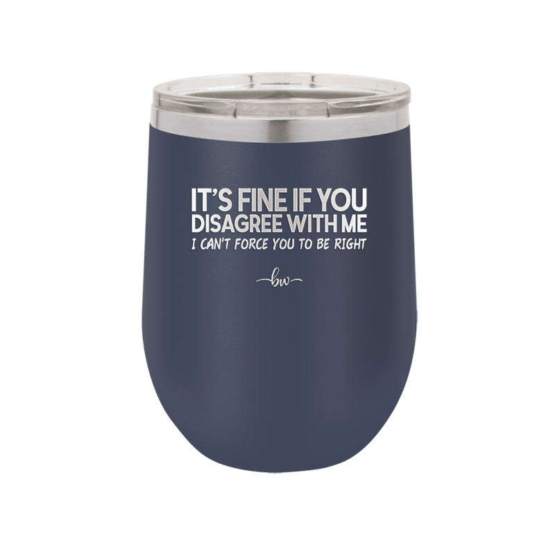 Its Fine if You Disagree with Me I Cant Force You to Be Right - Laser Engraved Stainless Steel Drinkware - 1437 -