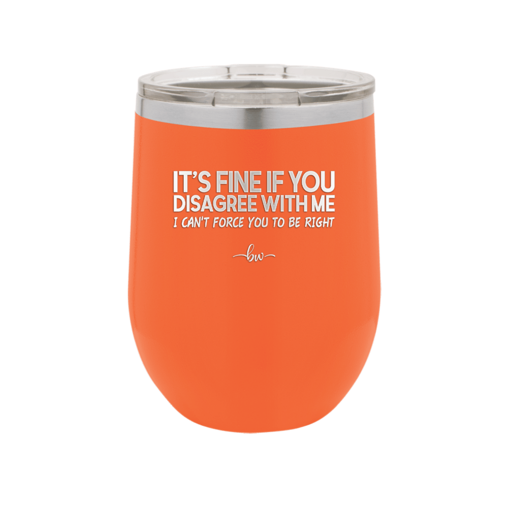 Its Fine if You Disagree with Me I Cant Force You to Be Right - Laser Engraved Stainless Steel Drinkware - 1437 -