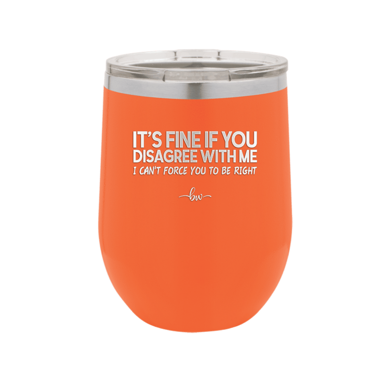 Its Fine if You Disagree with Me I Cant Force You to Be Right - Laser Engraved Stainless Steel Drinkware - 1437 -