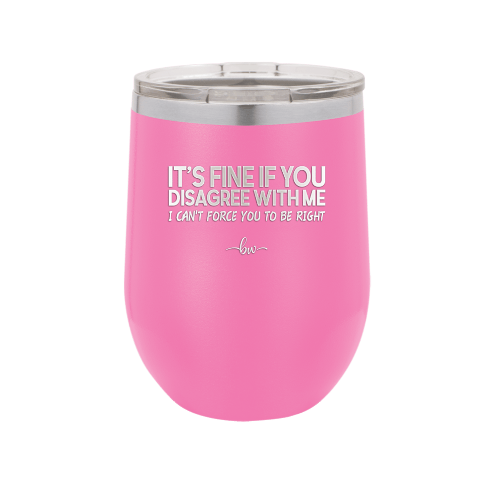 Its Fine if You Disagree with Me I Cant Force You to Be Right - Laser Engraved Stainless Steel Drinkware - 1437 -