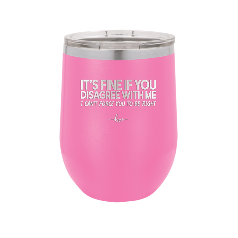 Its Fine if You Disagree with Me I Cant Force You to Be Right - Laser Engraved Stainless Steel Drinkware - 1437 -