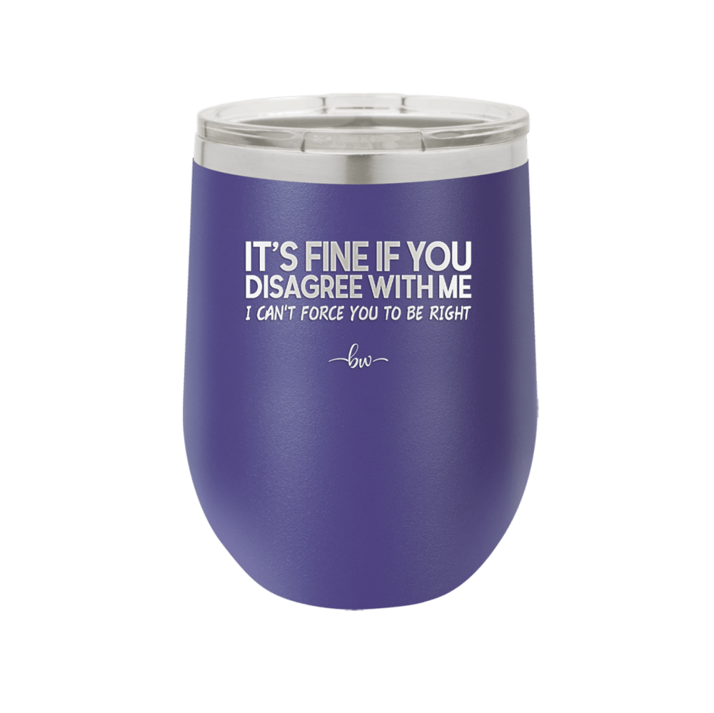Its Fine if You Disagree with Me I Cant Force You to Be Right - Laser Engraved Stainless Steel Drinkware - 1437 -