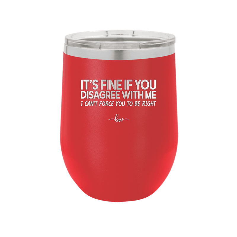 Its Fine if You Disagree with Me I Cant Force You to Be Right - Laser Engraved Stainless Steel Drinkware - 1437 -
