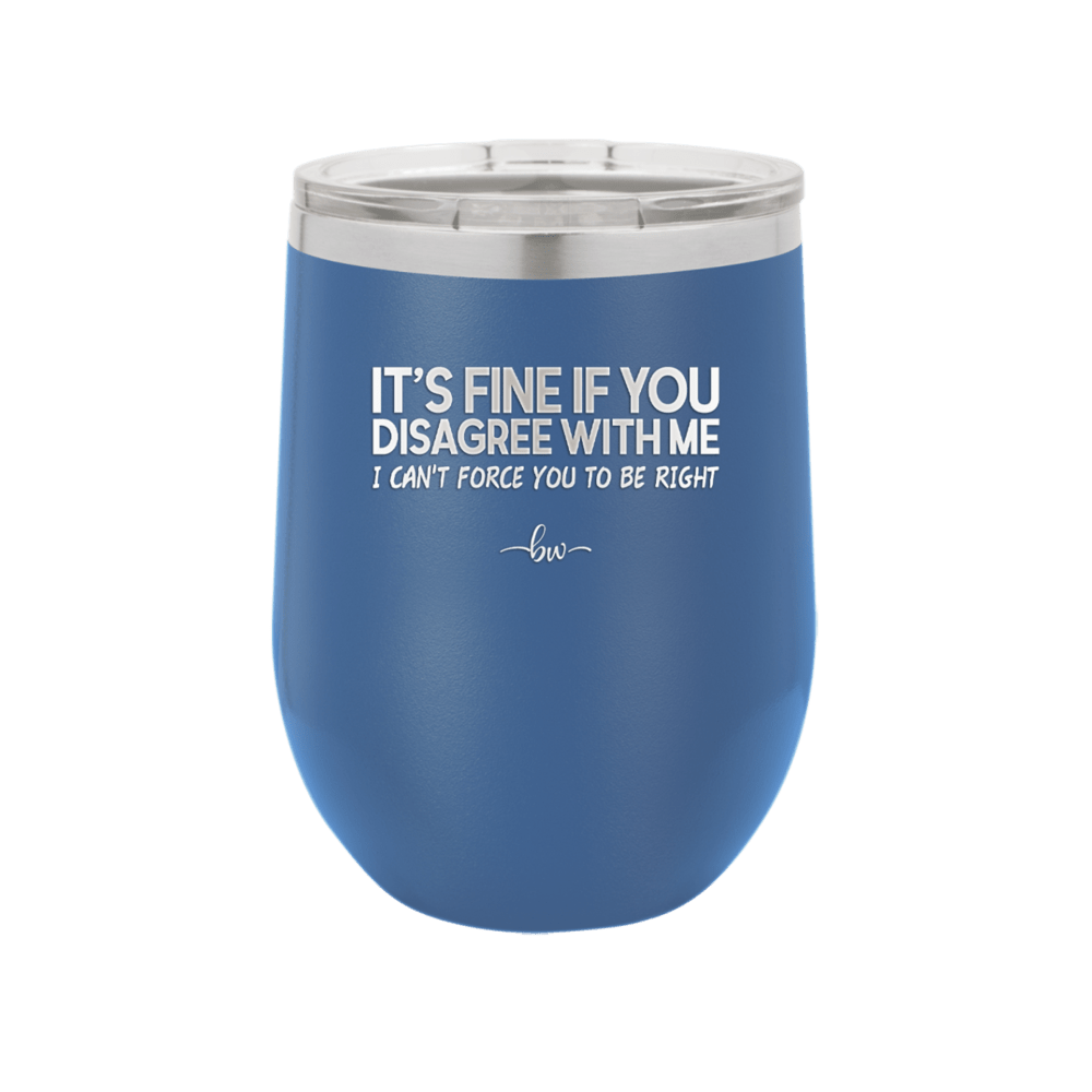 Its Fine if You Disagree with Me I Cant Force You to Be Right - Laser Engraved Stainless Steel Drinkware - 1437 -
