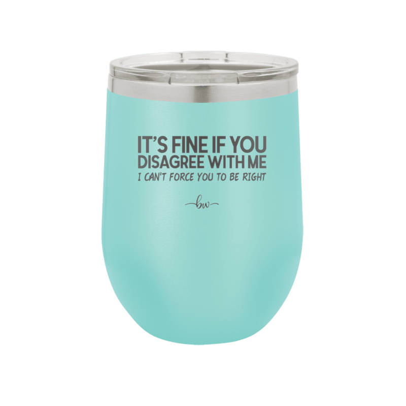 Its Fine if You Disagree with Me I Cant Force You to Be Right - Laser Engraved Stainless Steel Drinkware - 1437 -