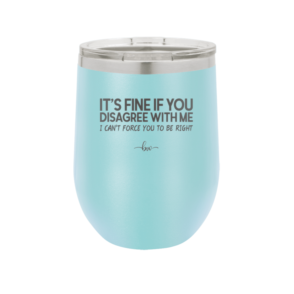 Its Fine if You Disagree with Me I Cant Force You to Be Right - Laser Engraved Stainless Steel Drinkware - 1437 -
