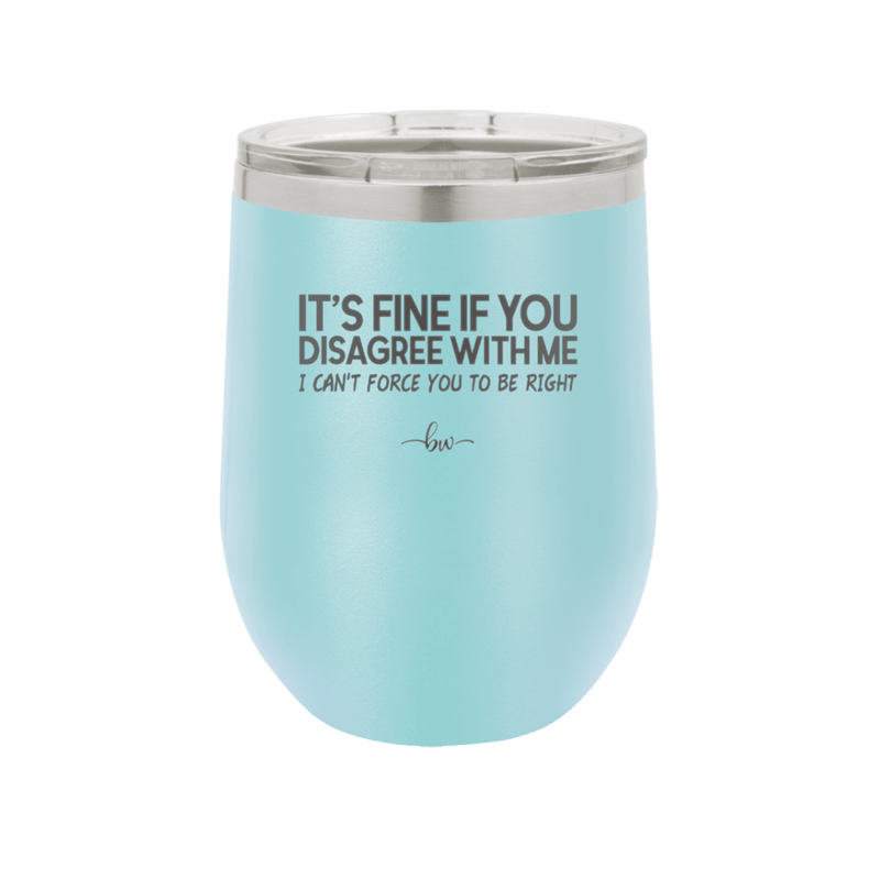 Its Fine if You Disagree with Me I Cant Force You to Be Right - Laser Engraved Stainless Steel Drinkware - 1437 -