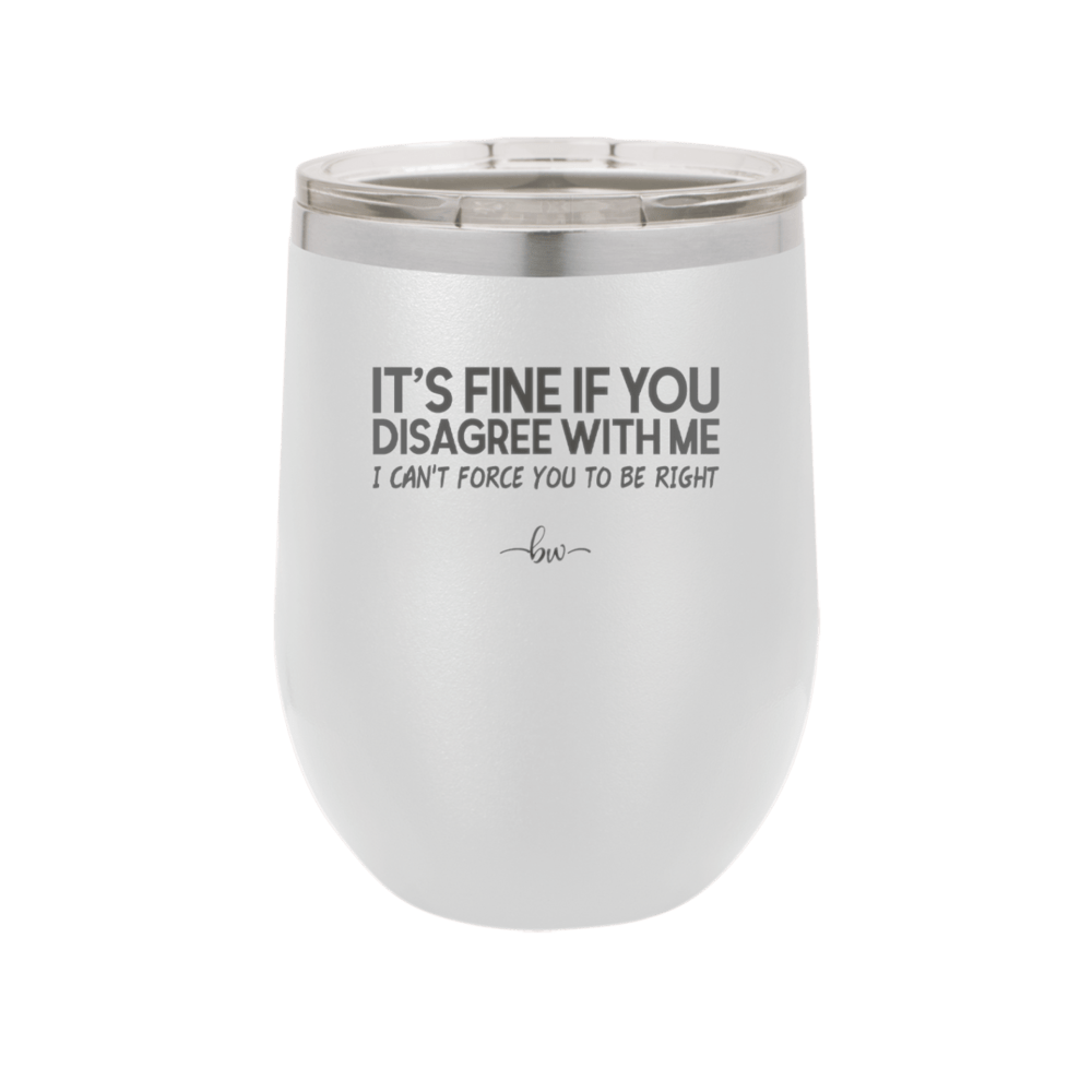Its Fine if You Disagree with Me I Cant Force You to Be Right - Laser Engraved Stainless Steel Drinkware - 1437 -