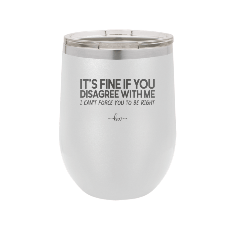 Its Fine if You Disagree with Me I Cant Force You to Be Right - Laser Engraved Stainless Steel Drinkware - 1437 -