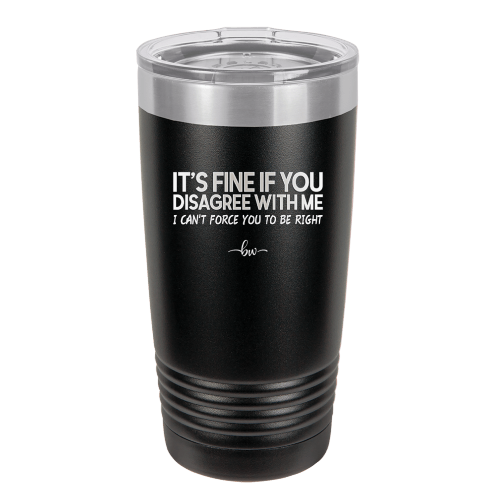 Its Fine if You Disagree with Me I Cant Force You to Be Right - Laser Engraved Stainless Steel Drinkware - 1437 -