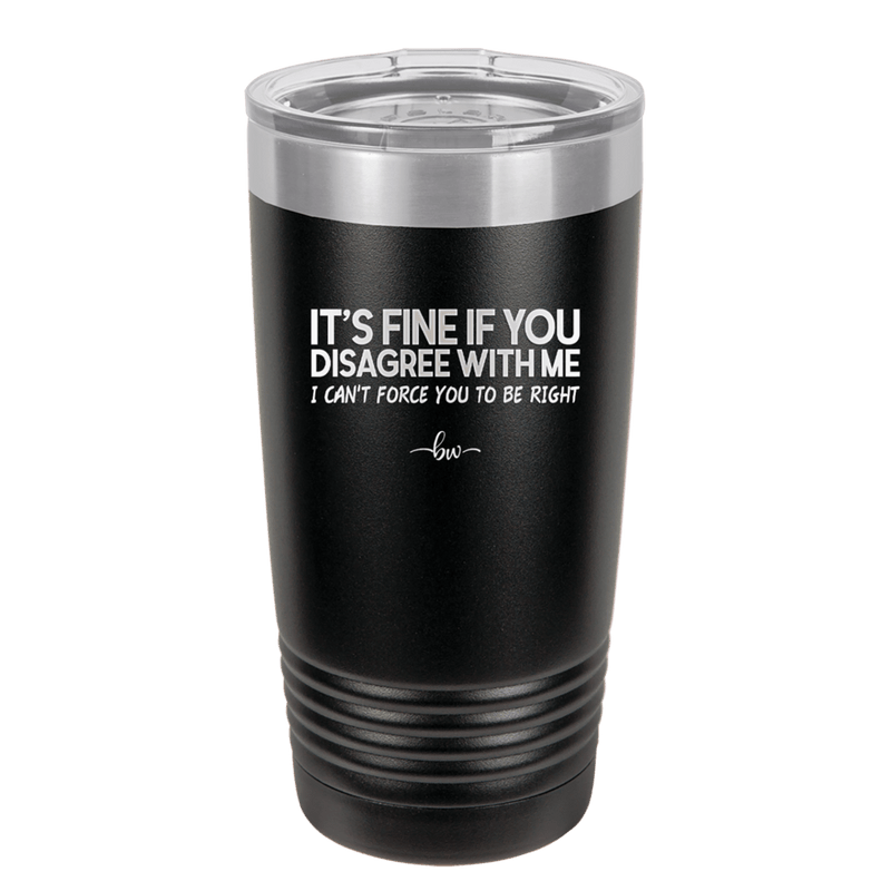 Its Fine if You Disagree with Me I Cant Force You to Be Right - Laser Engraved Stainless Steel Drinkware - 1437 -