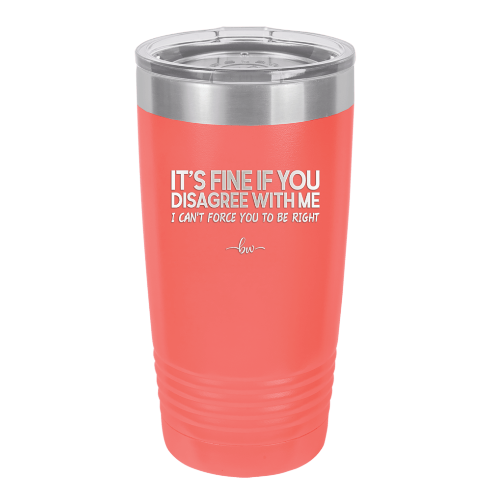 Its Fine if You Disagree with Me I Cant Force You to Be Right - Laser Engraved Stainless Steel Drinkware - 1437 -