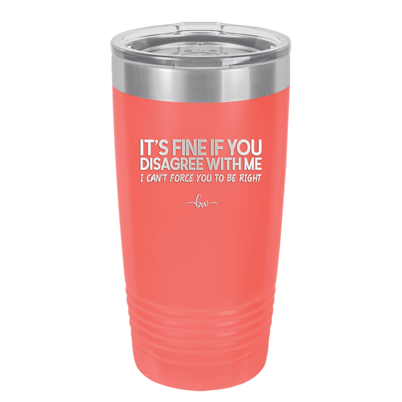 Its Fine if You Disagree with Me I Cant Force You to Be Right - Laser Engraved Stainless Steel Drinkware - 1437 -