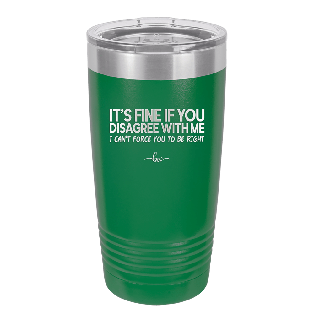 Its Fine if You Disagree with Me I Cant Force You to Be Right - Laser Engraved Stainless Steel Drinkware - 1437 -