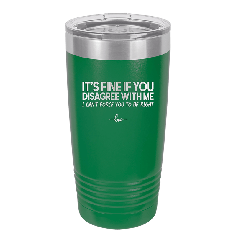Its Fine if You Disagree with Me I Cant Force You to Be Right - Laser Engraved Stainless Steel Drinkware - 1437 -