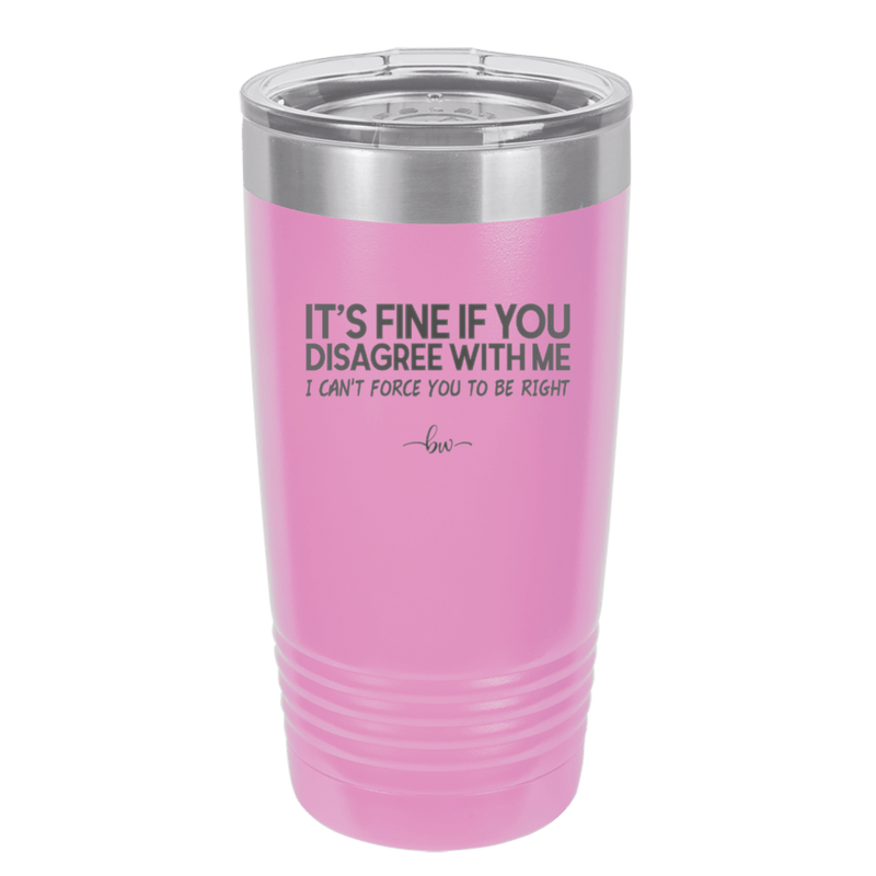 Its Fine if You Disagree with Me I Cant Force You to Be Right - Laser Engraved Stainless Steel Drinkware - 1437 -