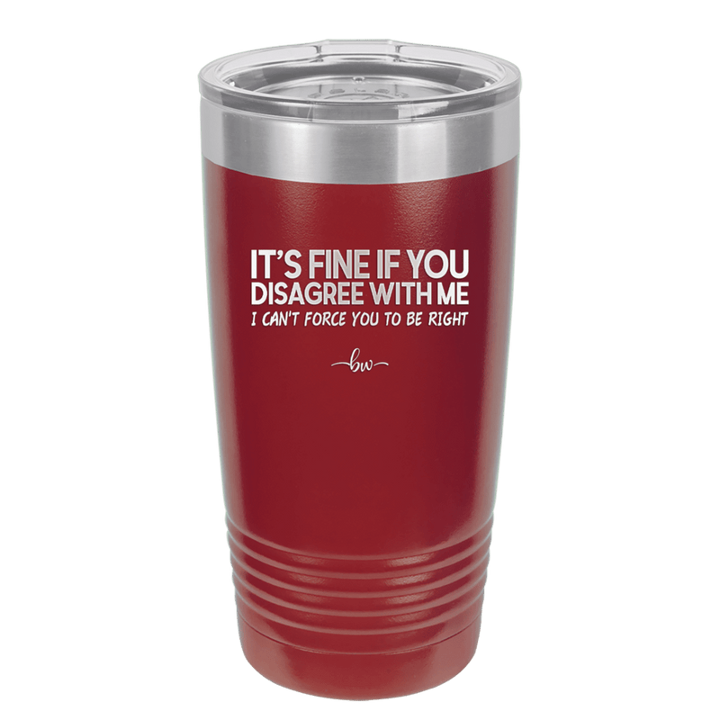 Its Fine if You Disagree with Me I Cant Force You to Be Right - Laser Engraved Stainless Steel Drinkware - 1437 -