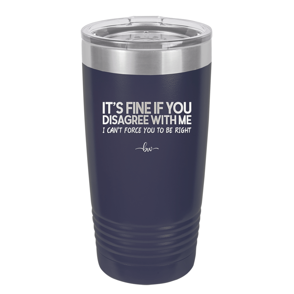 Its Fine if You Disagree with Me I Cant Force You to Be Right - Laser Engraved Stainless Steel Drinkware - 1437 -
