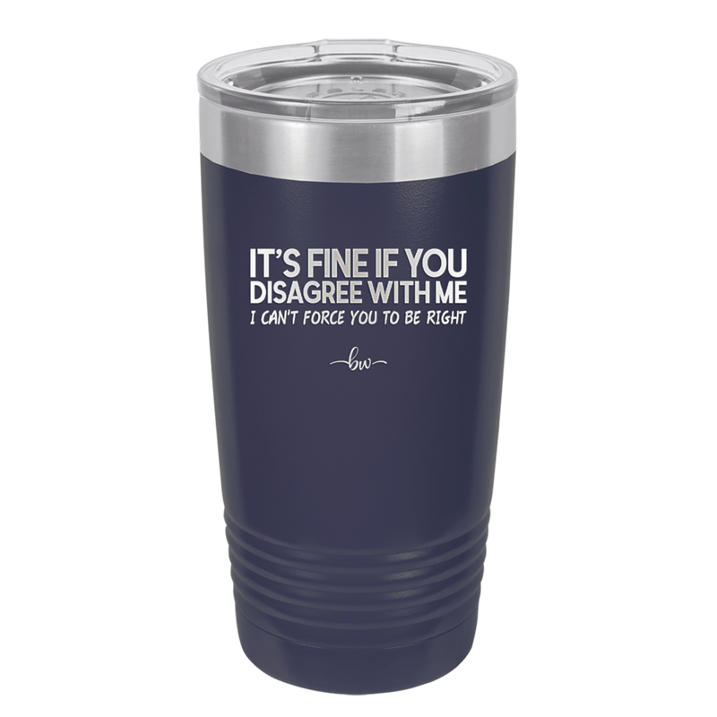 Its Fine if You Disagree with Me I Cant Force You to Be Right - Laser Engraved Stainless Steel Drinkware - 1437 -