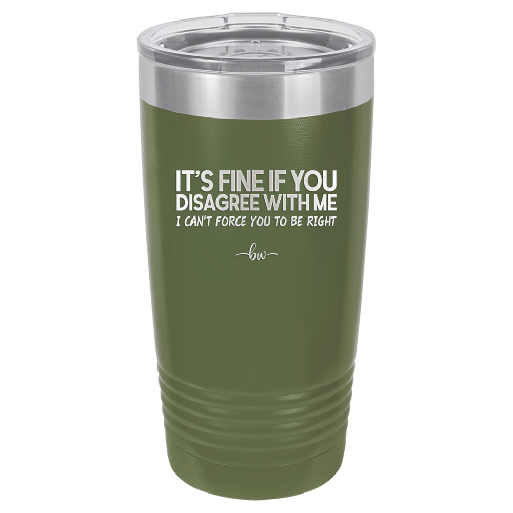 Its Fine if You Disagree with Me I Cant Force You to Be Right - Laser Engraved Stainless Steel Drinkware - 1437 -