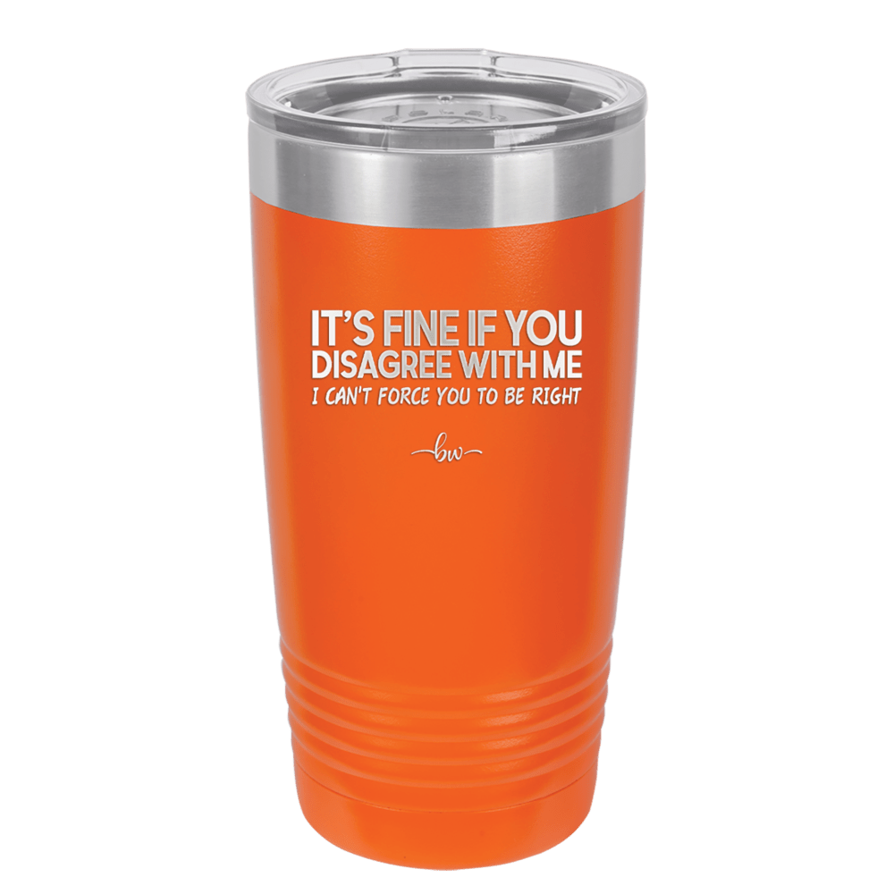 Its Fine if You Disagree with Me I Cant Force You to Be Right - Laser Engraved Stainless Steel Drinkware - 1437 -