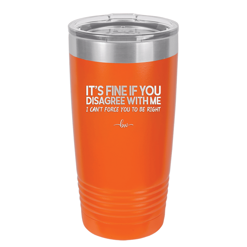 Its Fine if You Disagree with Me I Cant Force You to Be Right - Laser Engraved Stainless Steel Drinkware - 1437 -