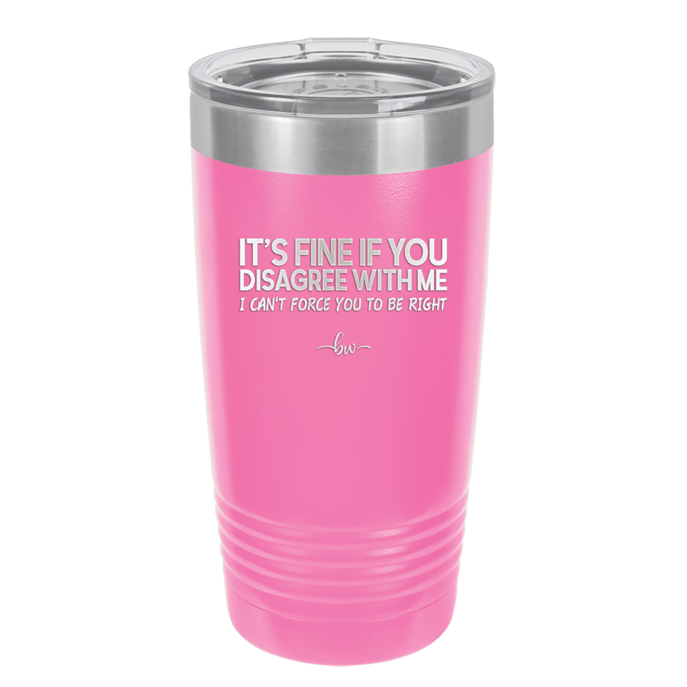 Its Fine if You Disagree with Me I Cant Force You to Be Right - Laser Engraved Stainless Steel Drinkware - 1437 -