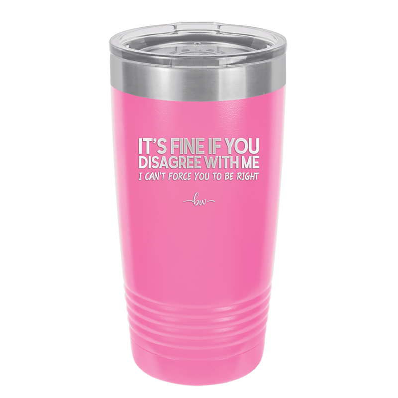 Its Fine if You Disagree with Me I Cant Force You to Be Right - Laser Engraved Stainless Steel Drinkware - 1437 -