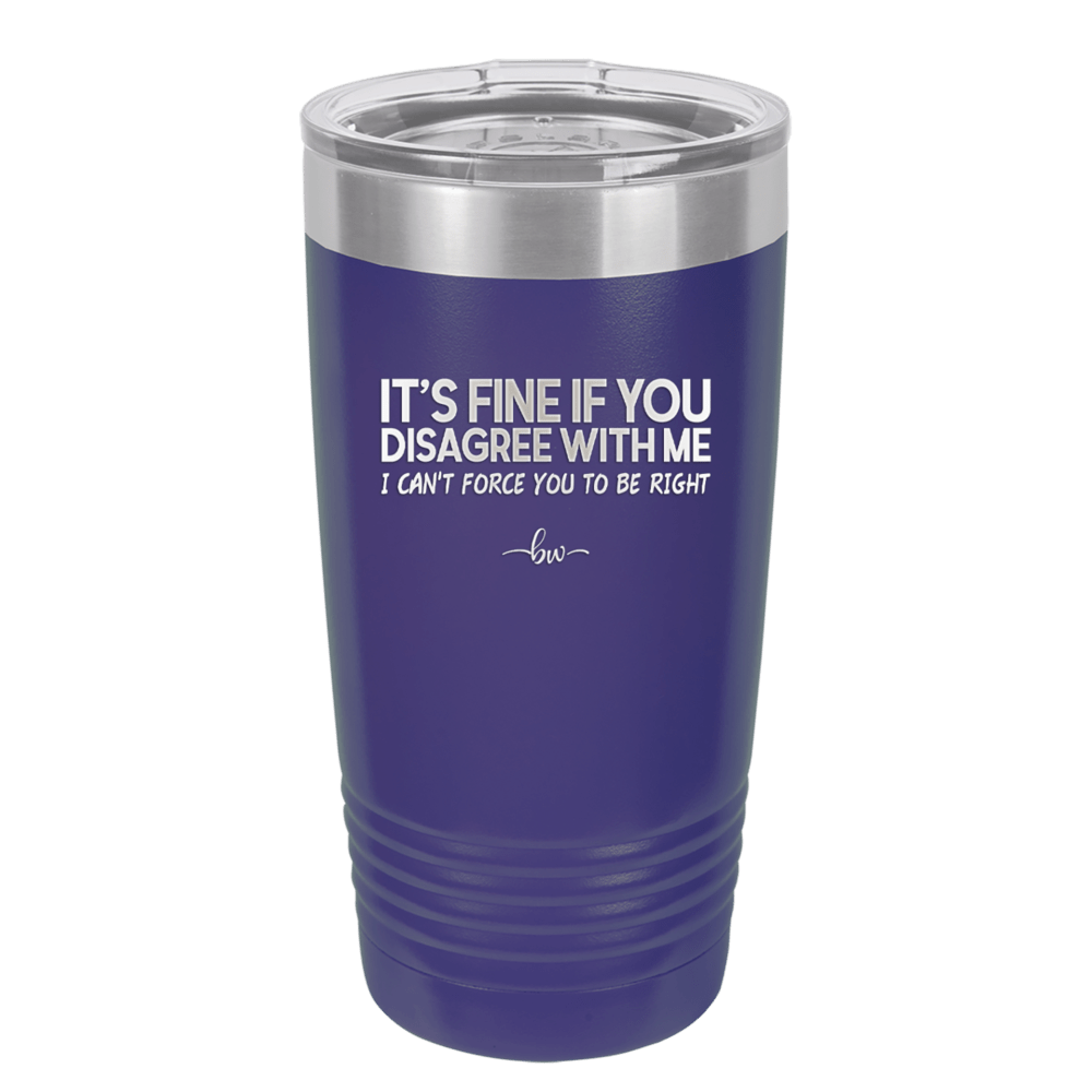 Its Fine if You Disagree with Me I Cant Force You to Be Right - Laser Engraved Stainless Steel Drinkware - 1437 -