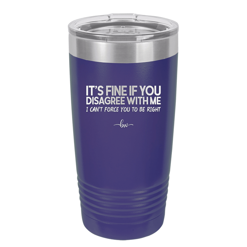 Its Fine if You Disagree with Me I Cant Force You to Be Right - Laser Engraved Stainless Steel Drinkware - 1437 -