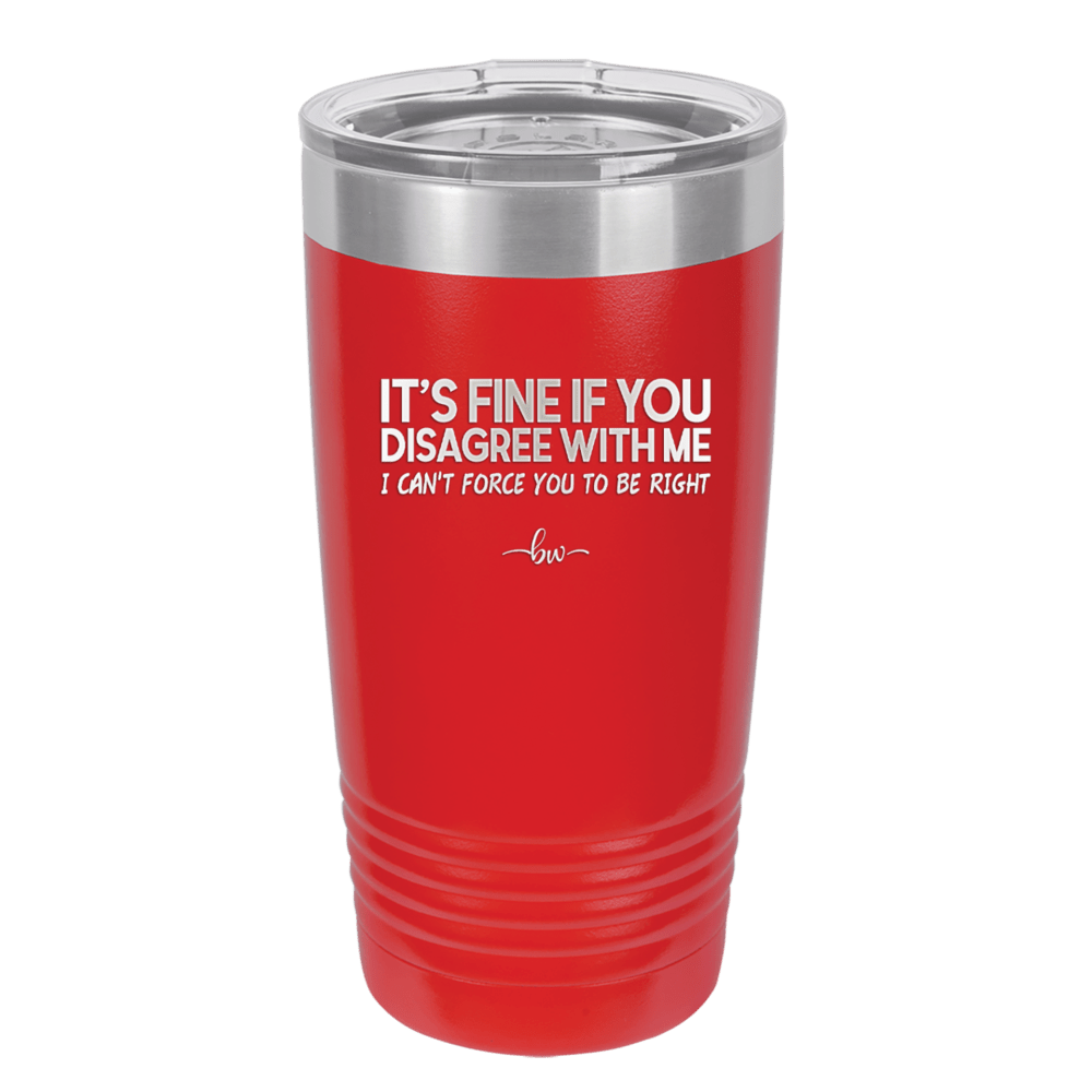 Its Fine if You Disagree with Me I Cant Force You to Be Right - Laser Engraved Stainless Steel Drinkware - 1437 -