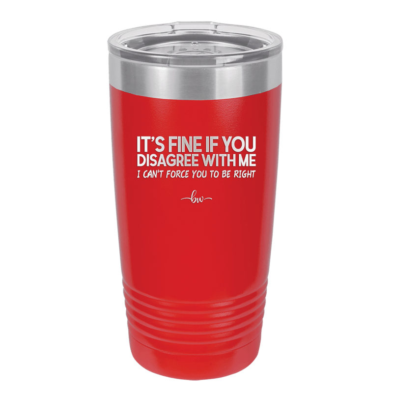 Its Fine if You Disagree with Me I Cant Force You to Be Right - Laser Engraved Stainless Steel Drinkware - 1437 -