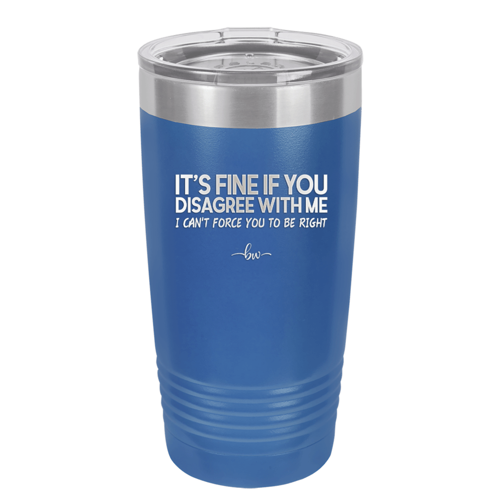 Its Fine if You Disagree with Me I Cant Force You to Be Right - Laser Engraved Stainless Steel Drinkware - 1437 -