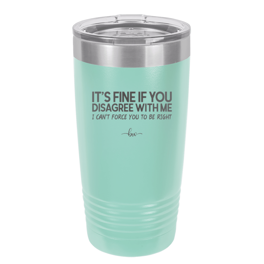 Its Fine if You Disagree with Me I Cant Force You to Be Right - Laser Engraved Stainless Steel Drinkware - 1437 -