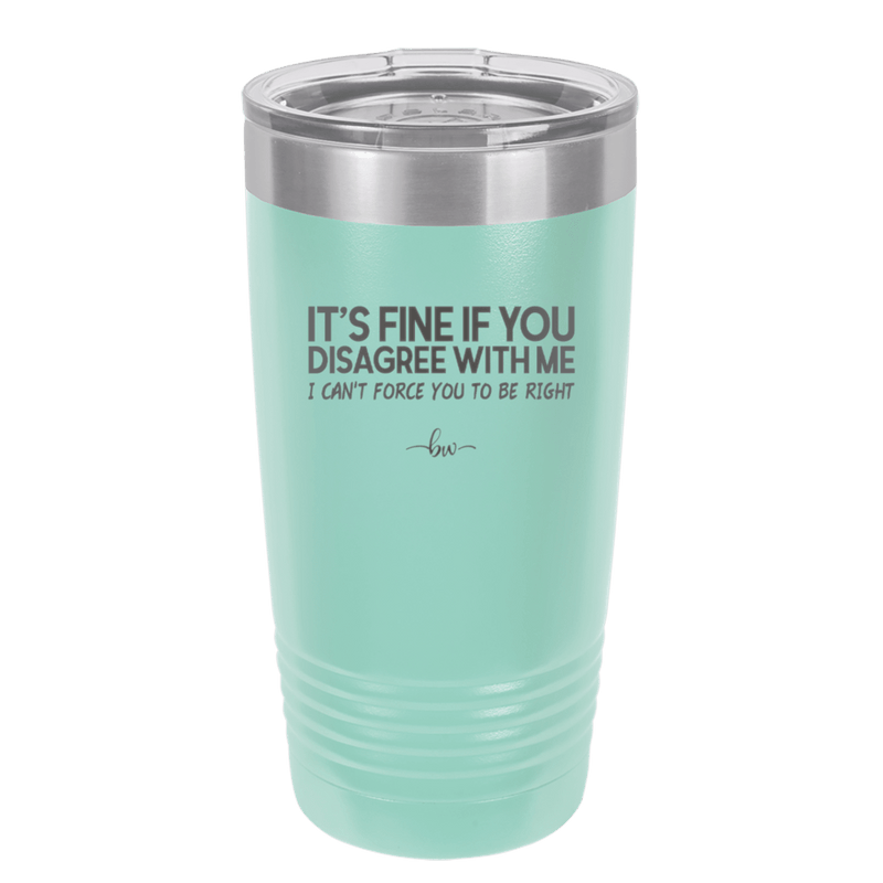 Its Fine if You Disagree with Me I Cant Force You to Be Right - Laser Engraved Stainless Steel Drinkware - 1437 -