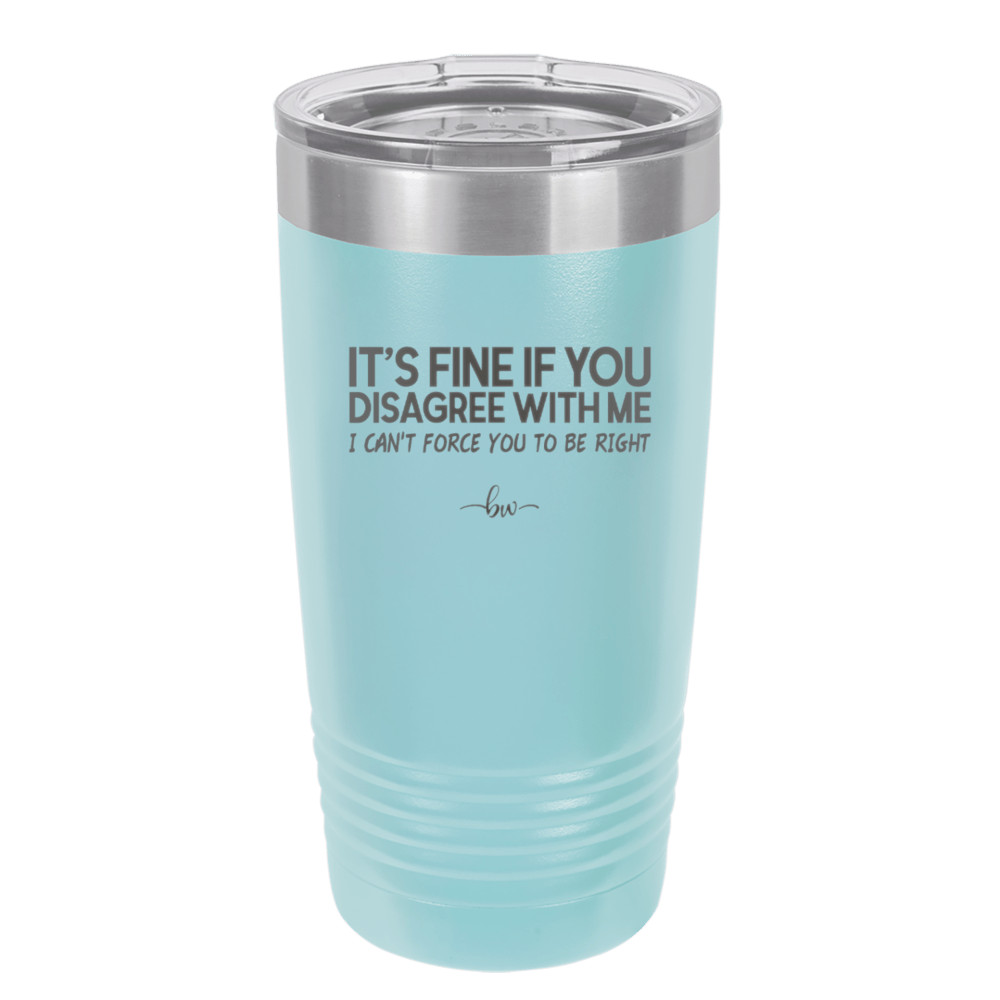 Its Fine if You Disagree with Me I Cant Force You to Be Right - Laser Engraved Stainless Steel Drinkware - 1437 -