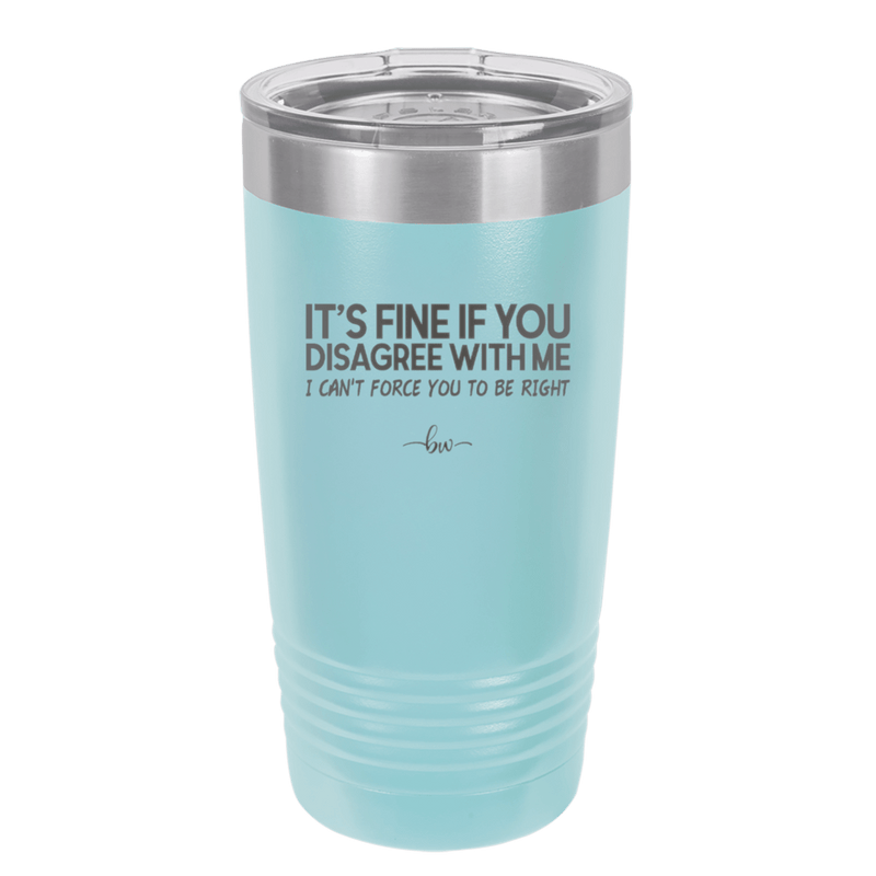 Its Fine if You Disagree with Me I Cant Force You to Be Right - Laser Engraved Stainless Steel Drinkware - 1437 -