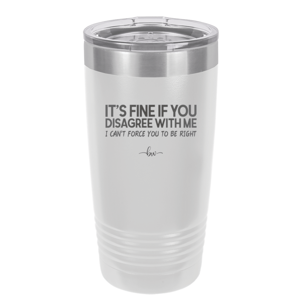 Its Fine if You Disagree with Me I Cant Force You to Be Right - Laser Engraved Stainless Steel Drinkware - 1437 -