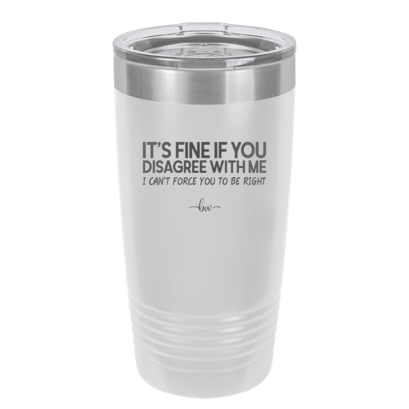 Its Fine if You Disagree with Me I Cant Force You to Be Right - Laser Engraved Stainless Steel Drinkware - 1437 -