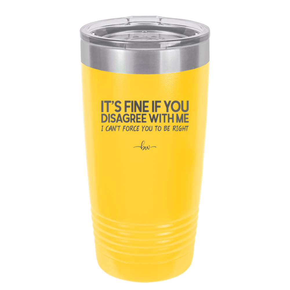 Its Fine if You Disagree with Me I Cant Force You to Be Right - Laser Engraved Stainless Steel Drinkware - 1437 -
