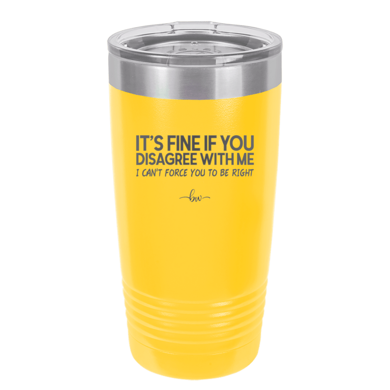 Its Fine if You Disagree with Me I Cant Force You to Be Right - Laser Engraved Stainless Steel Drinkware - 1437 -
