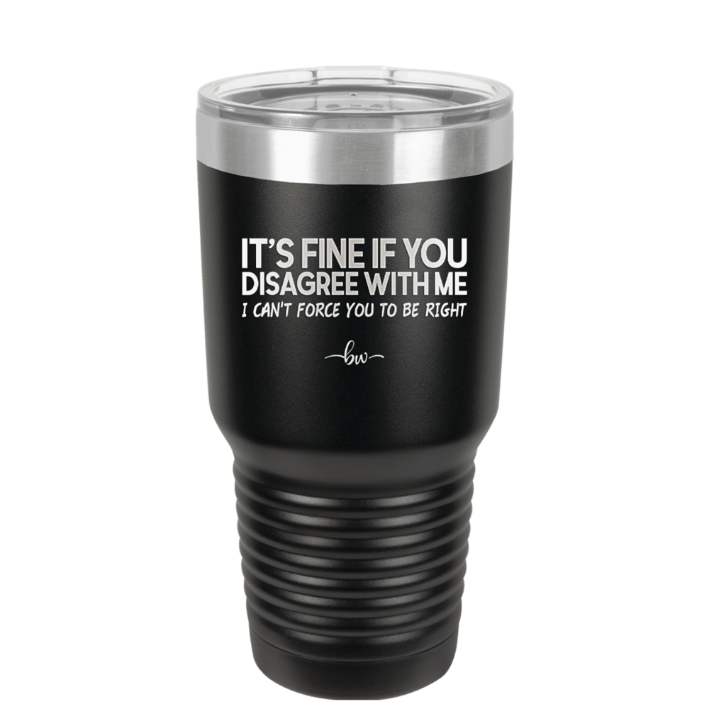 Its Fine if You Disagree with Me I Cant Force You to Be Right - Laser Engraved Stainless Steel Drinkware - 1437 -