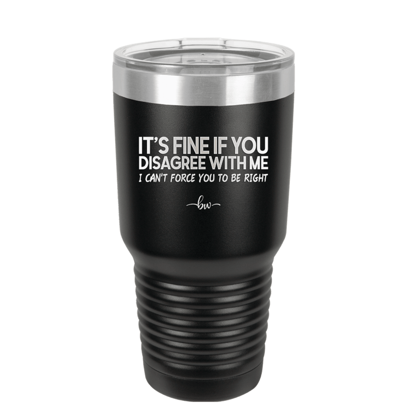 Its Fine if You Disagree with Me I Cant Force You to Be Right - Laser Engraved Stainless Steel Drinkware - 1437 -